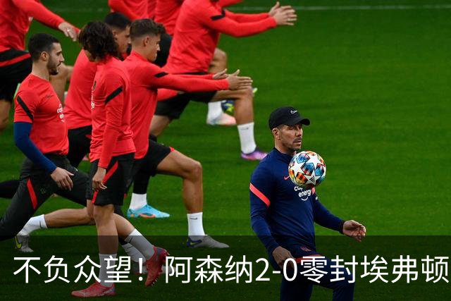 不负众望！阿森纳2-0零封埃弗顿豪取三连胜，积分强势追平曼城