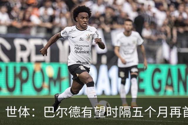 世体：巴尔德有望时隔五个月再首发，对阵阿拉维斯迎正名良机