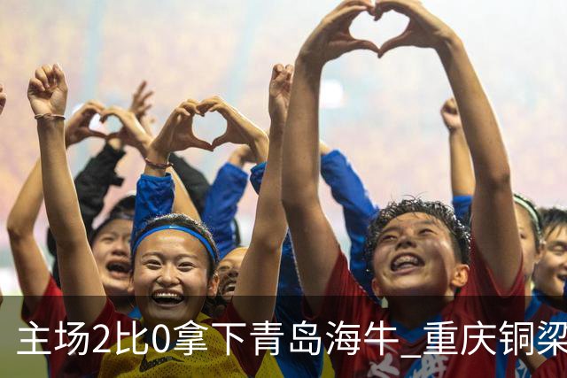 主场2比0拿下青岛海牛 重庆铜梁龙终结12轮不胜
