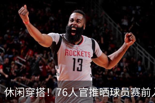 休闲穿搭！76人官推晒球员赛前入场照 詹姆斯脚踩拖鞋手拎水壶