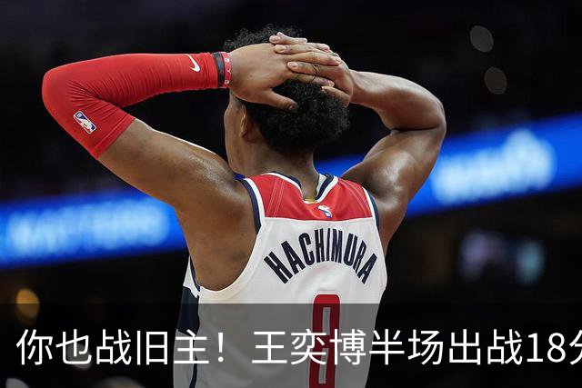 你也战旧主！王奕博半场出战18分钟 7中4拿到9分2板8助