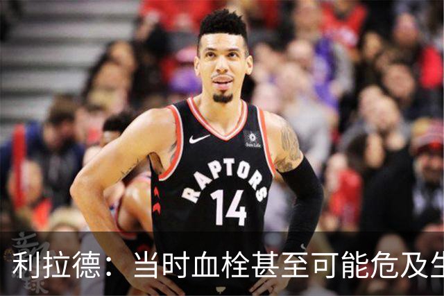 利拉德：当时血栓甚至可能危及生命 但获准复出后我仍想打季后赛