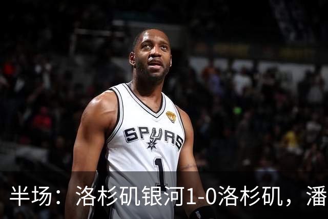 半场：洛杉矶银河1-0洛杉矶，潘特希尔破门，孙兴慜进球被吹
