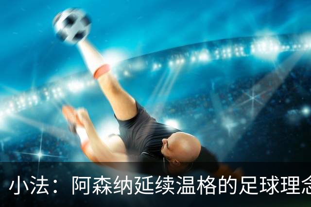 小法：阿森纳延续温格的足球理念；切尔西正塑造鲜明风格