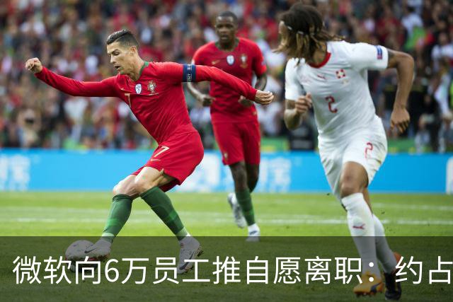 微软向6万员工推自愿离职：约占员工总数25%