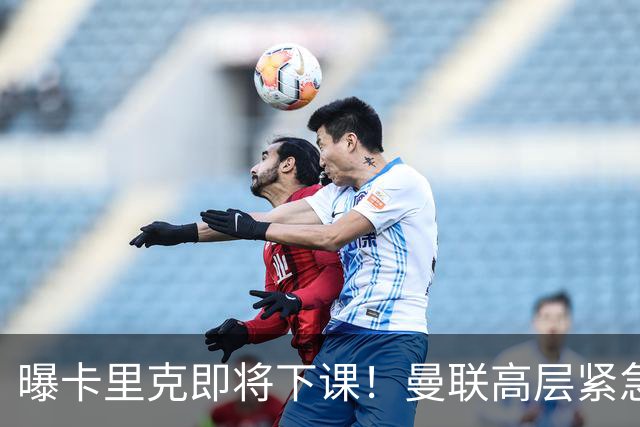 曝卡里克即将下课！曼联高层紧急开会讨论 总监钦点48岁英超名帅