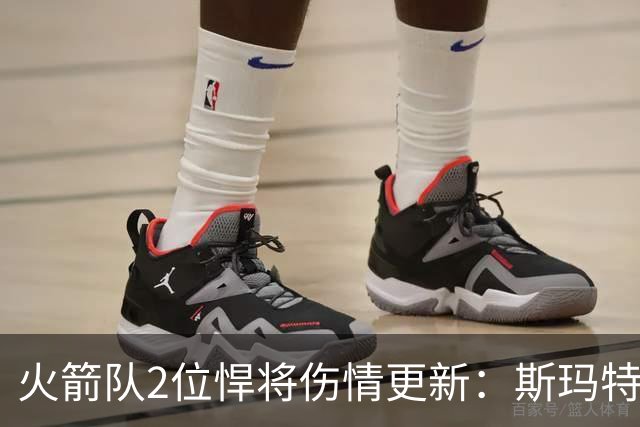 火箭队2位悍将伤情更新：斯玛特对战雄鹿大概率复出，申京或缺阵多场