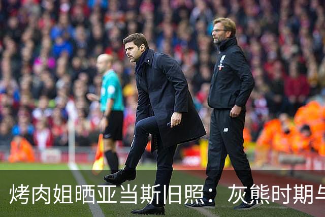 烤肉姐晒亚当斯旧照：灰熊时期与价值观宣传牌同框