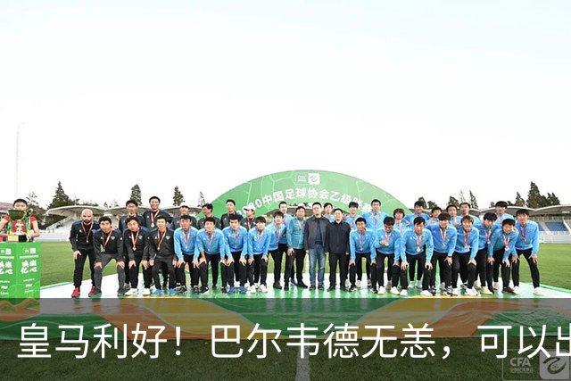 皇马利好！巴尔韦德无恙，可以出战本周末皇马vs桑坦德竞技