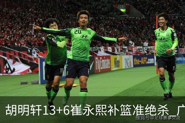 胡明轩13+6崔永熙补篮准绝杀 广东主场险胜江苏