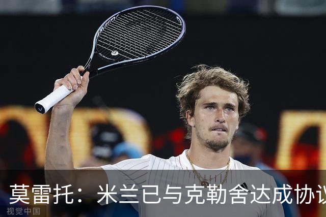 莫雷托：米兰已与克勒舍达成协议，盼1月前放人