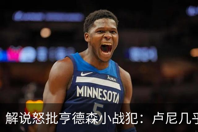 解说怒批亨德森"小战犯"：卢尼几乎不能上场，东契奇燃尽了