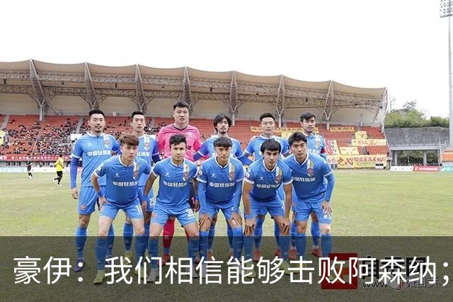 豪伊：我们相信能够击败阿森纳；罚点球前早已选好角度