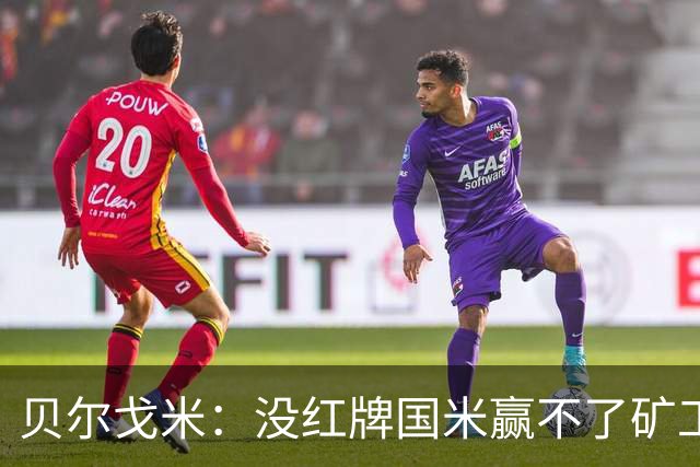 贝尔戈米：没红牌国米赢不了矿工，带来了更强的情绪、专注度
