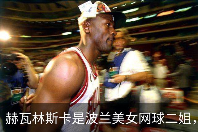 赫瓦林斯卡是波兰美女网球二姐，她25岁个子娇小，还是很缺钱