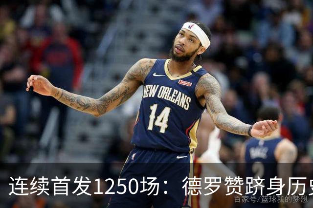 连续首发1250场：德罗赞跻身历史第八，詹姆斯第六