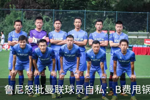 鲁尼怒批曼联球员自私：B费甩锅暴露责任感缺失