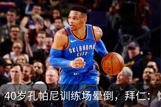40岁孔帕尼训练场晕倒，拜仁：恢复要按周算