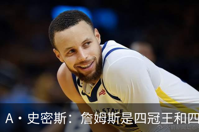 A·史密斯：詹姆斯是四冠王&四届MVP，他让76人凝聚在一起