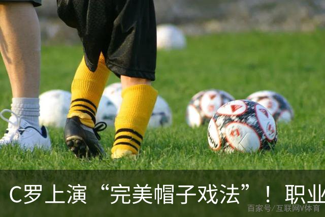 C罗上演“完美帽子戏法”！职业生涯总进球数达985球