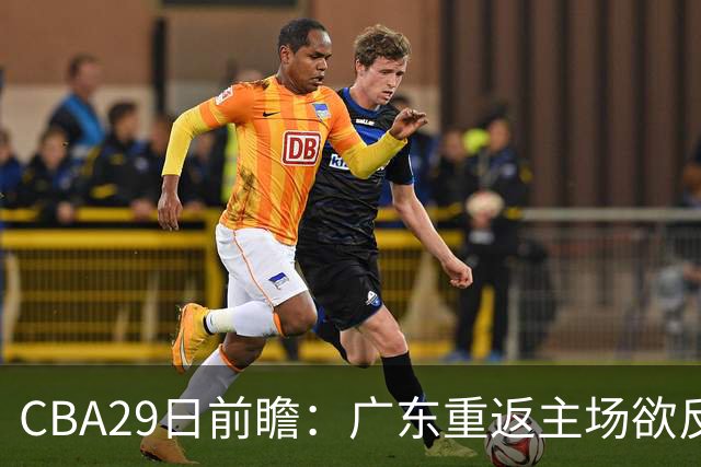 CBA29日前瞻：广东重返主场欲反弹 北京继续冲连胜 北控能否避连败